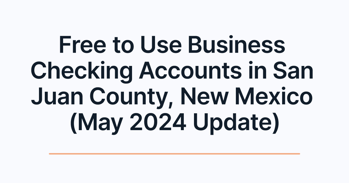 Free to Use Business Checking Accounts in San Juan County, New Mexico (May 2024 Update)